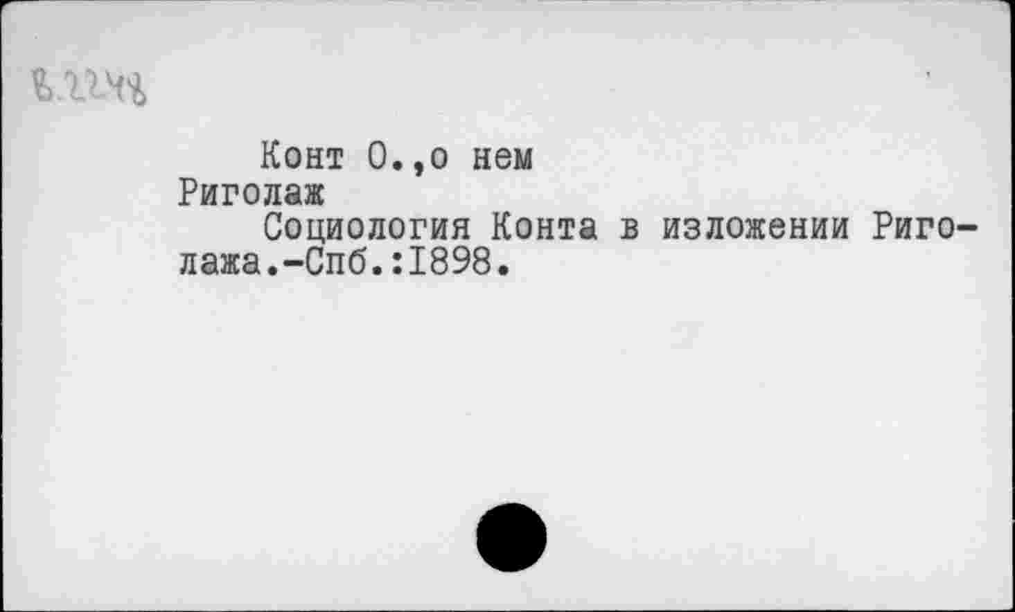 ﻿
Конт О.,о нем
Риголаж
Социология Конта в изложении Риго-лажа.-Спб.:1898.